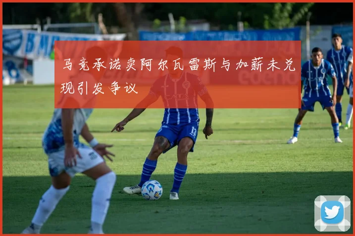 马竞承诺卖阿尔瓦雷斯与加薪未兑现引发争议