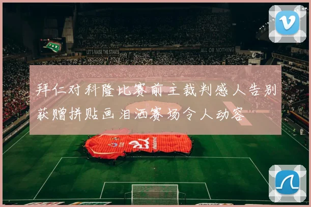 拜仁对科隆比赛前主裁判感人告别获赠拼贴画泪洒赛场令人动容