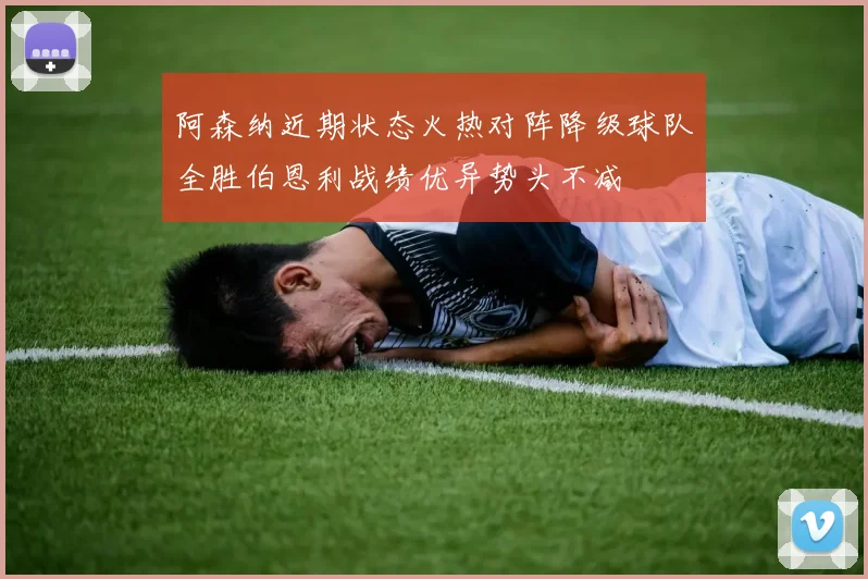 阿森纳近期状态火热对阵降级球队全胜伯恩利战绩优异势头不减