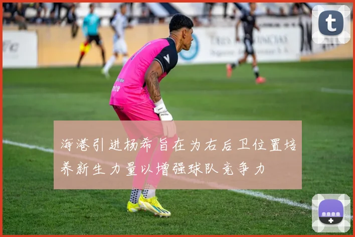 海港引进杨希旨在为右后卫位置培养新生力量以增强球队竞争力