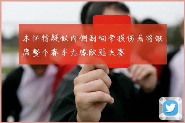 本怀特疑似内侧副韧带损伤或将缺席整个赛季无缘欧冠决赛