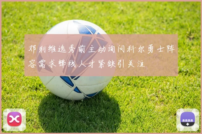 邓利维选秀前主动询问科尔勇士阵容需求锋线人才紧缺引关注