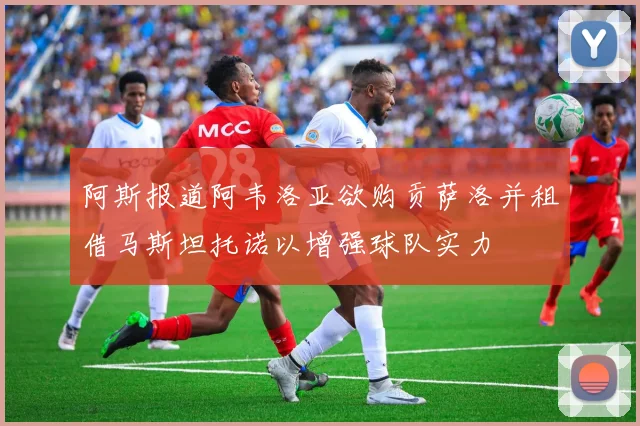 阿斯报道阿韦洛亚欲购贡萨洛并租借马斯坦托诺以增强球队实力