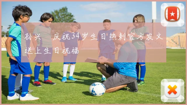 孙兴慜庆祝34岁生日热刺官方发文送上生日祝福