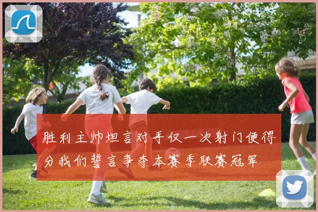 胜利主帅坦言对手仅一次射门便得分我们誓言争夺本赛季联赛冠军