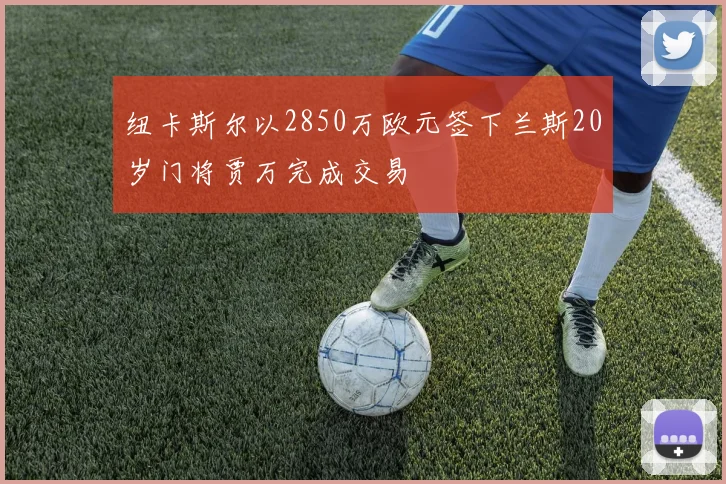纽卡斯尔以2850万欧元签下兰斯20岁门将贾万完成交易