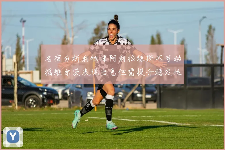 名宿分析利物浦阿利松琼斯不可动摇维尔茨表现出色但需提升稳定性
