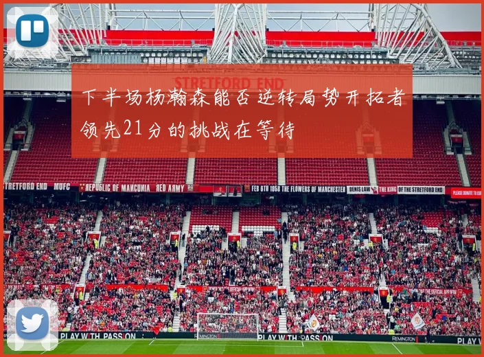 下半场杨瀚森能否逆转局势开拓者领先21分的挑战在等待
