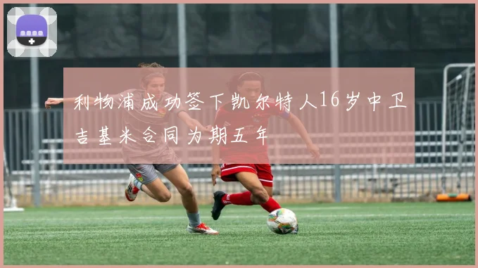 利物浦成功签下凯尔特人16岁中卫吉基米合同为期五年