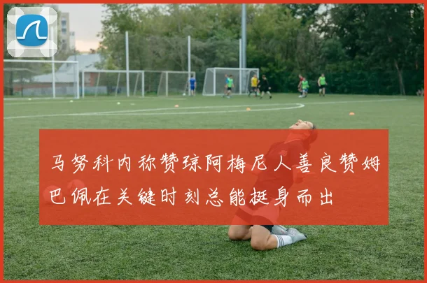 马努科内称赞琼阿梅尼人善良赞姆巴佩在关键时刻总能挺身而出