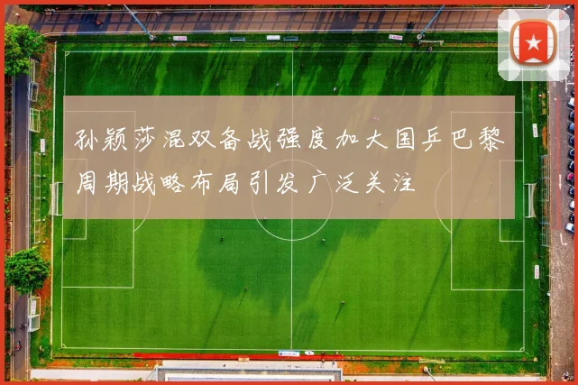 孙颖莎混双备战强度加大国乒巴黎周期战略布局引发广泛关注