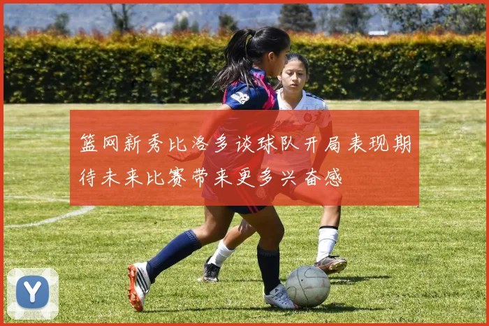 篮网新秀比洛多谈球队开局表现期待未来比赛带来更多兴奋感