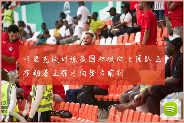 卡里克谈训练氛围积极向上团队正在朝着正确方向努力前行