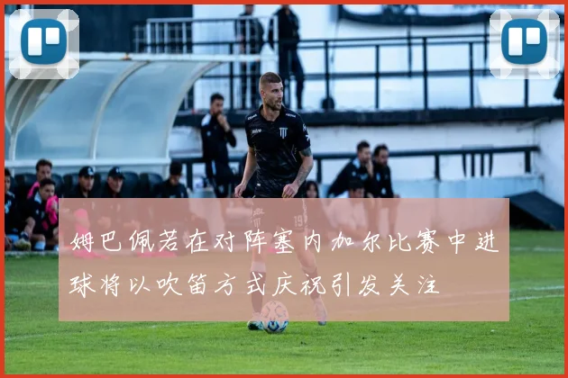 姆巴佩若在对阵塞内加尔比赛中进球将以吹笛方式庆祝引发关注