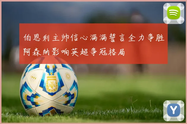 伯恩利主帅信心满满誓言全力争胜阿森纳影响英超争冠格局