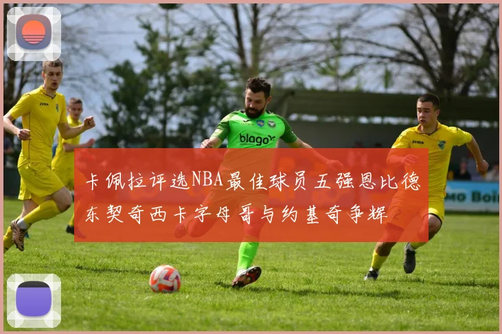 卡佩拉评选NBA最佳球员五强恩比德东契奇西卡字母哥与约基奇争辉