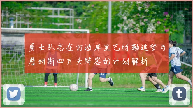 勇士队志在打造库里巴特勒追梦与詹姆斯四巨头阵容的计划解析