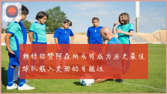 赖特称赞阿森纳或将成为历史最佳球队载入史册的可能性