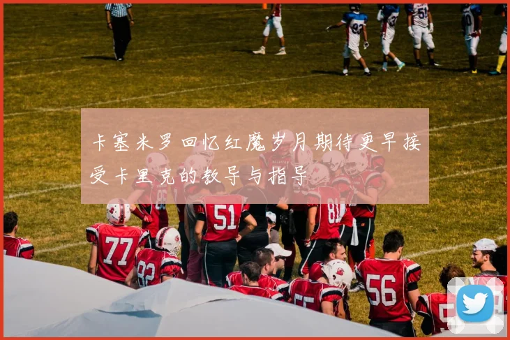 卡塞米罗回忆红魔岁月期待更早接受卡里克的教导与指导
