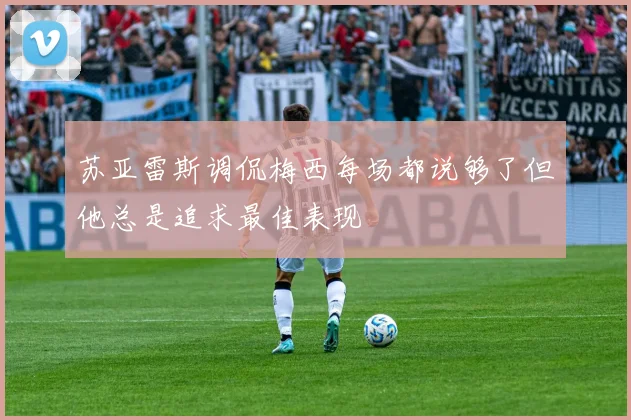 苏亚雷斯调侃梅西每场都说够了但他总是追求最佳表现