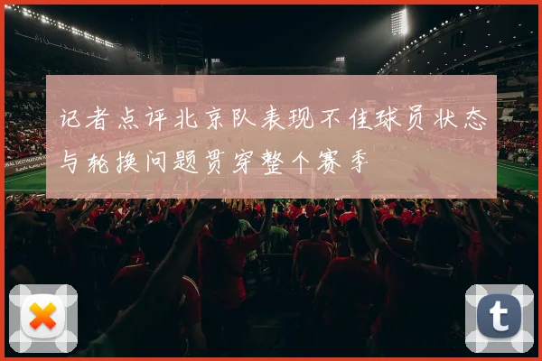 记者点评北京队表现不佳球员状态与轮换问题贯穿整个赛季