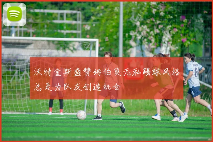 沃特金斯盛赞姆伯莫无私踢球风格总是为队友创造机会