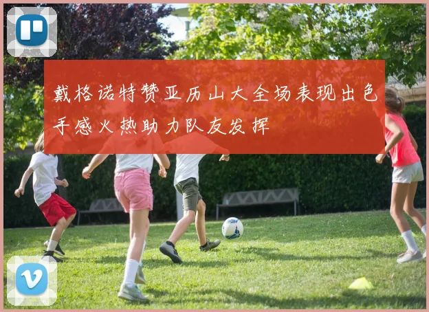 戴格诺特赞亚历山大全场表现出色手感火热助力队友发挥