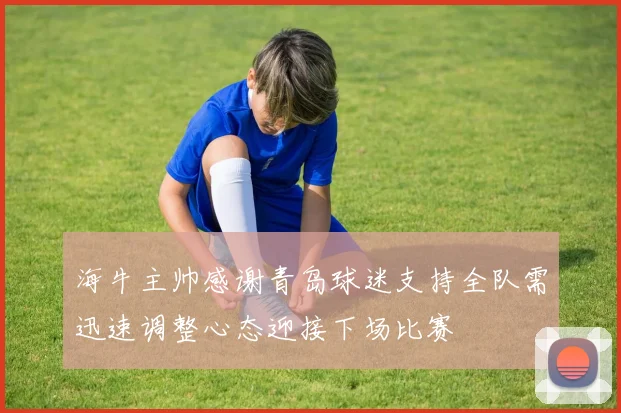 海牛主帅感谢青岛球迷支持全队需迅速调整心态迎接下场比赛