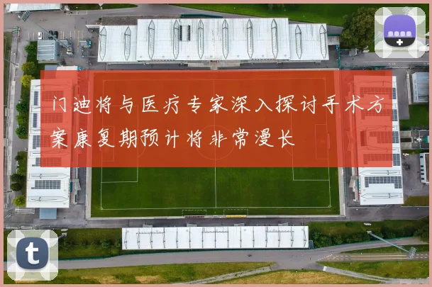门迪将与医疗专家深入探讨手术方案康复期预计将非常漫长