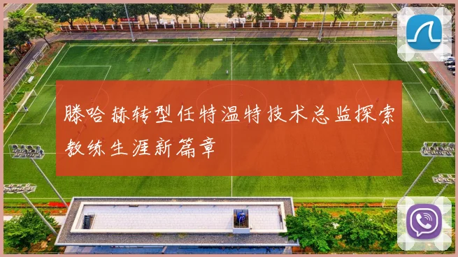 滕哈赫转型任特温特技术总监探索教练生涯新篇章