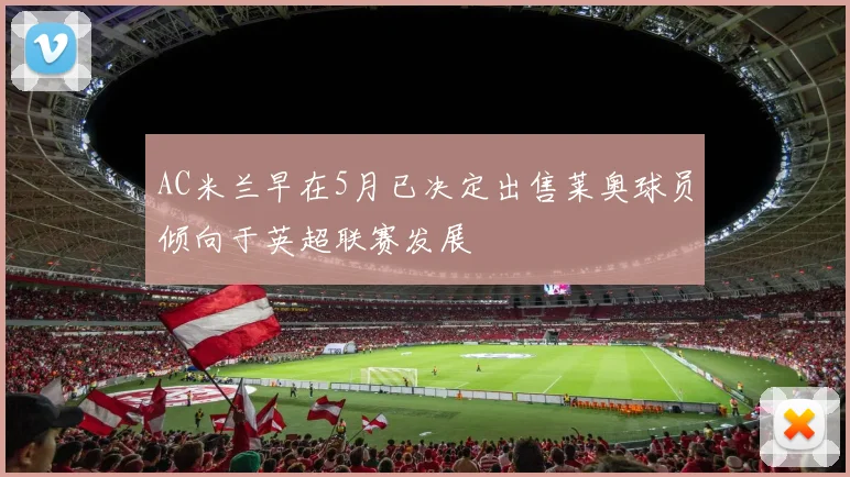 AC米兰早在5月已决定出售莱奥球员倾向于英超联赛发展