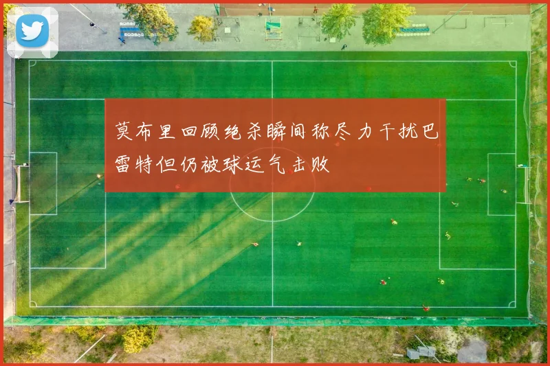 莫布里回顾绝杀瞬间称尽力干扰巴雷特但仍被球运气击败