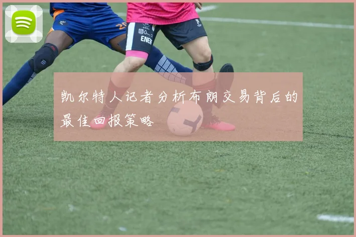 凯尔特人记者分析布朗交易背后的最佳回报策略
