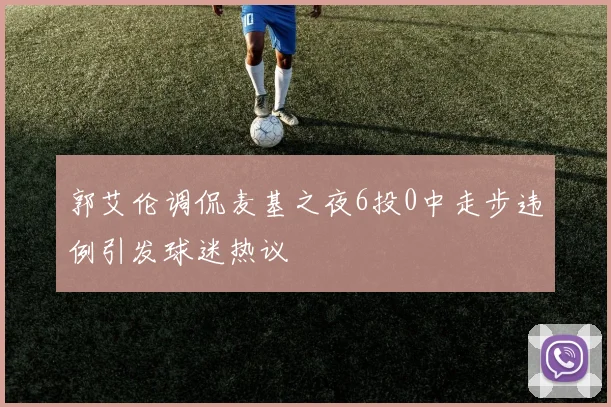 郭艾伦调侃麦基之夜6投0中走步违例引发球迷热议