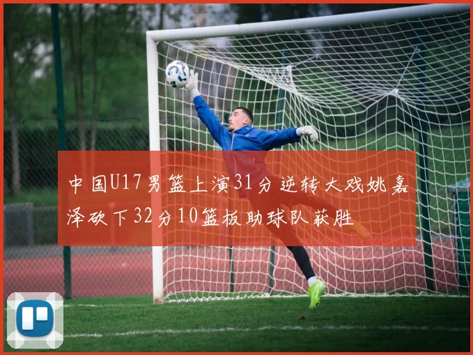 中国U17男篮上演31分逆转大戏姚嘉泽砍下32分10篮板助球队获胜