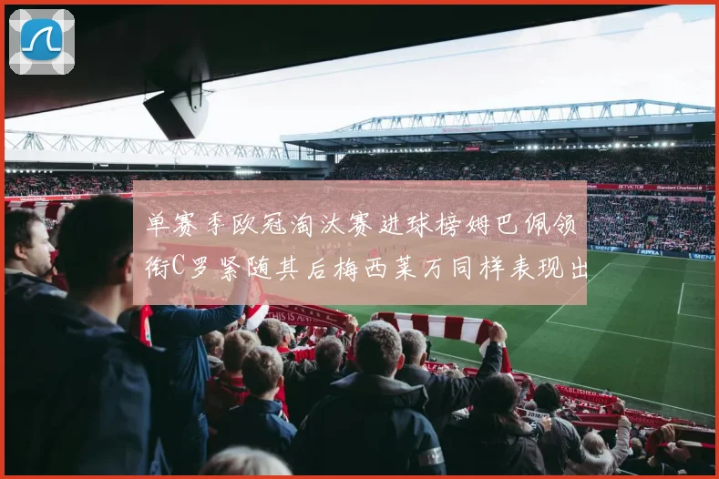 单赛季欧冠淘汰赛进球榜姆巴佩领衔C罗紧随其后梅西莱万同样表现出色