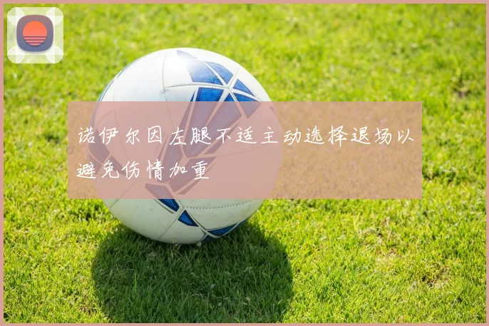 诺伊尔因左腿不适主动选择退场以避免伤情加重