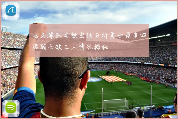 七支球队名额空缺分析勇士最多四席骑士缺三人情况揭秘