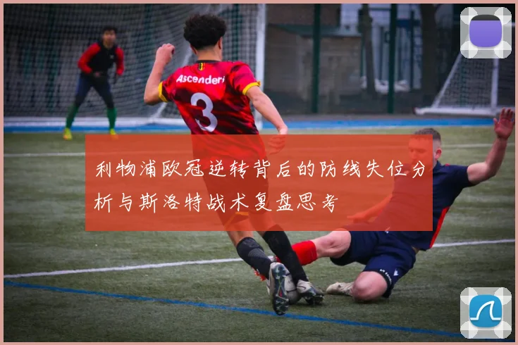 利物浦欧冠逆转背后的防线失位分析与斯洛特战术复盘思考