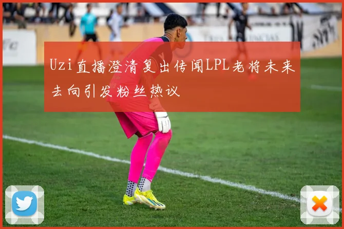 Uzi直播澄清复出传闻LPL老将未来去向引发粉丝热议